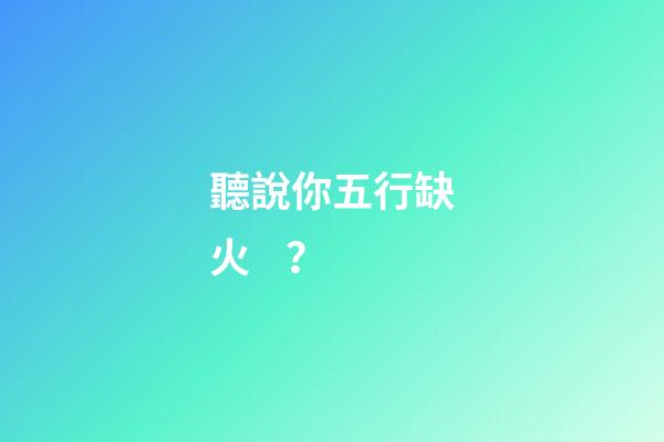 聽說你五行缺火？